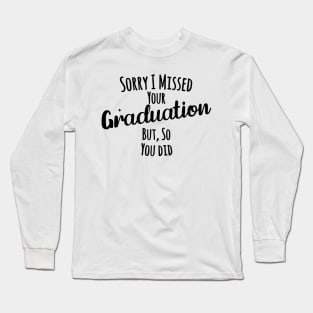 Sorry I missed your graduation but, so you did Long Sleeve T-Shirt